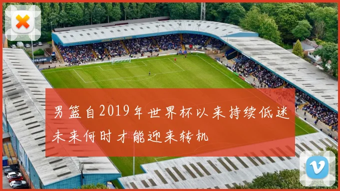 男篮自2019年世界杯以来持续低迷未来何时才能迎来转机