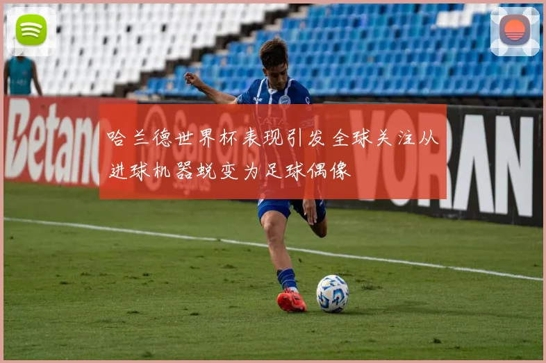 哈兰德世界杯表现引发全球关注从进球机器蜕变为足球偶像