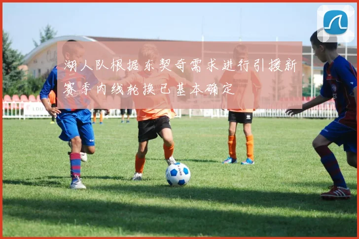 湖人队根据东契奇需求进行引援新赛季内线轮换已基本确定
