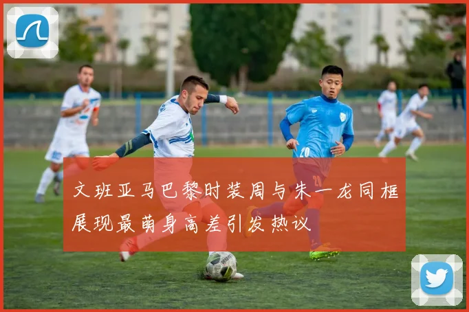 文班亚马巴黎时装周与朱一龙同框展现最萌身高差引发热议