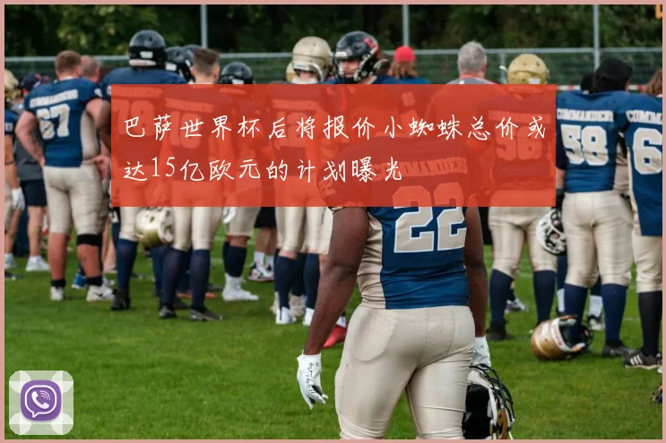 巴萨世界杯后将报价小蜘蛛总价或达15亿欧元的计划曝光