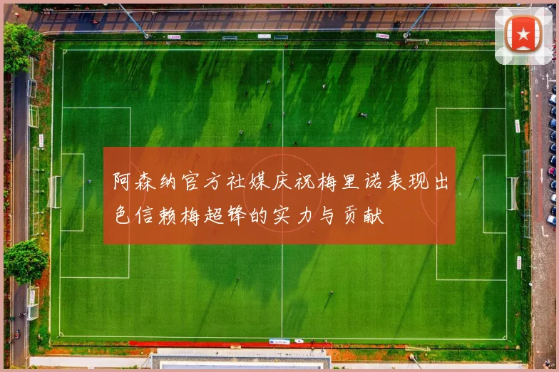 阿森纳官方社媒庆祝梅里诺表现出色信赖梅超锋的实力与贡献