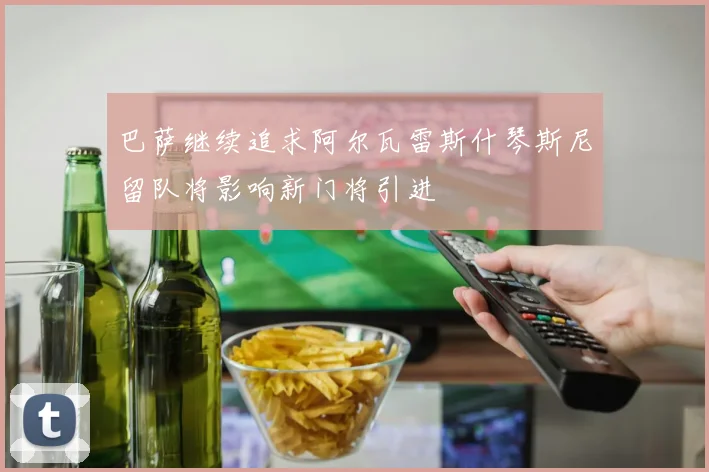 巴萨继续追求阿尔瓦雷斯什琴斯尼留队将影响新门将引进