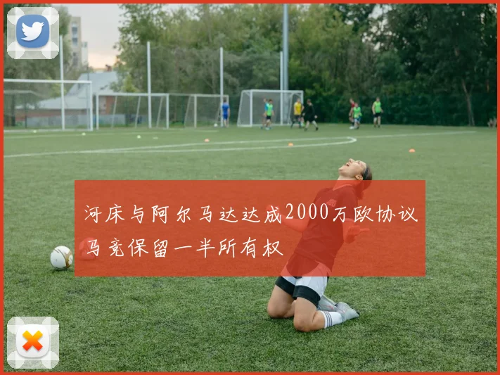 河床与阿尔马达达成2000万欧协议马竞保留一半所有权