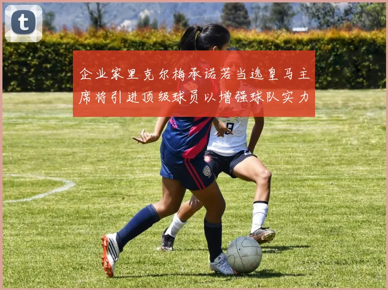 企业家里克尔梅承诺若当选皇马主席将引进顶级球员以增强球队实力