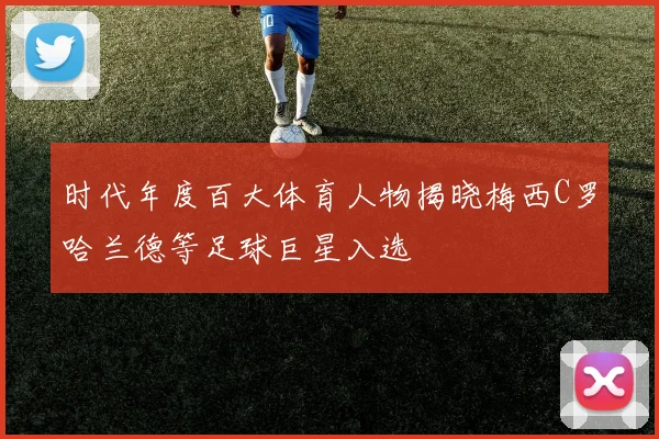 时代年度百大体育人物揭晓梅西C罗哈兰德等足球巨星入选