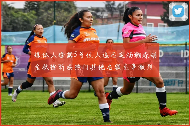 媒体人透露5号位人选已定杨瀚森胡金秋徐昕成热门其他名额竞争激烈