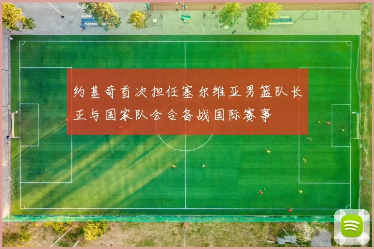 约基奇首次担任塞尔维亚男篮队长正与国家队会合备战国际赛事