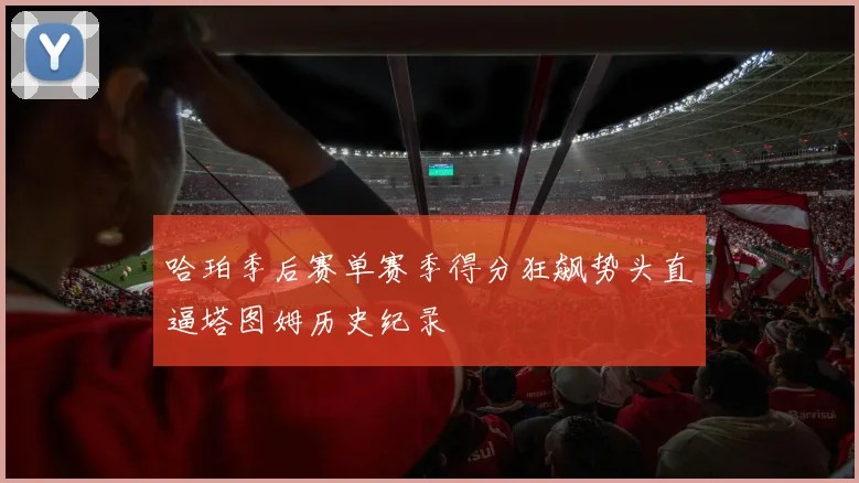 哈珀季后赛单赛季得分狂飙势头直逼塔图姆历史纪录