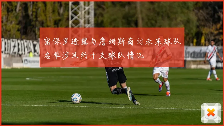 富保罗透露与詹姆斯商讨未来球队名单涉及约十支球队情况