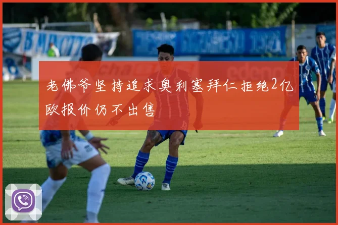 老佛爷坚持追求奥利塞拜仁拒绝2亿欧报价仍不出售