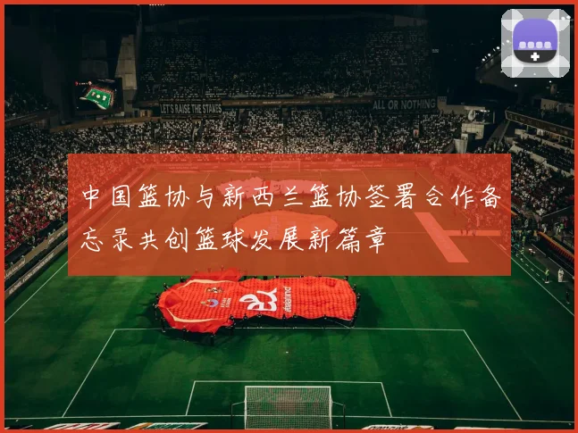 中国篮协与新西兰篮协签署合作备忘录共创篮球发展新篇章