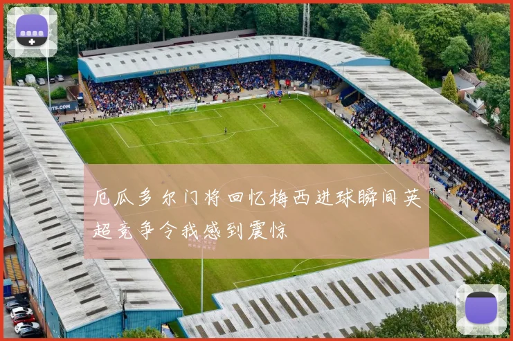 厄瓜多尔门将回忆梅西进球瞬间英超竞争令我感到震惊